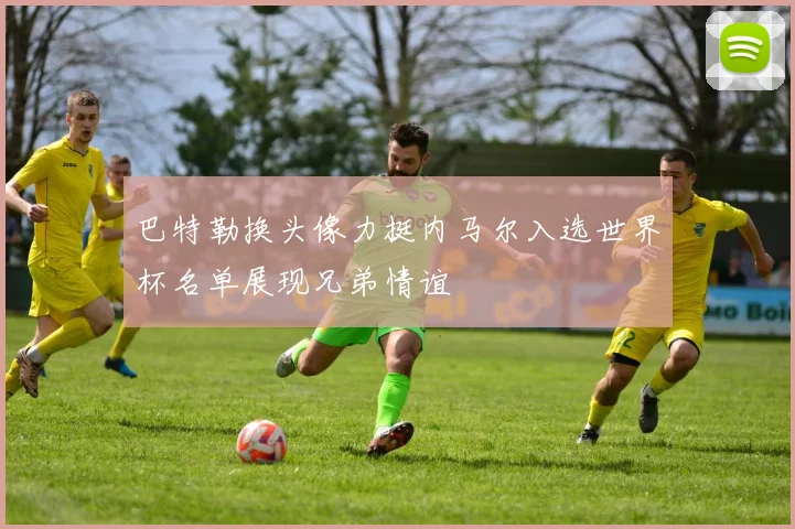 巴特勒换头像力挺内马尔入选世界杯名单展现兄弟情谊