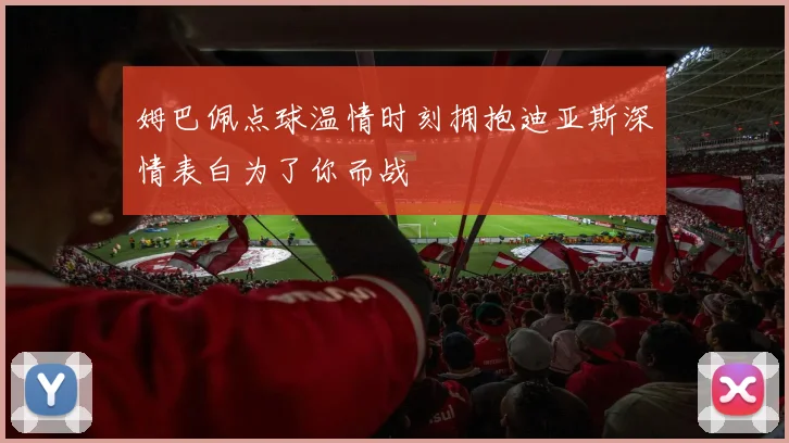 姆巴佩点球温情时刻拥抱迪亚斯深情表白为了你而战