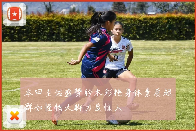 本田圭佑盛赞铃木彩艳身体素质超群如怪物大脚力度惊人