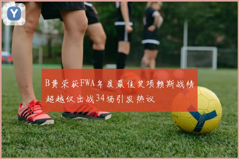 B费荣获FWA年度最佳奖项赖斯战绩超越仅出战34场引发热议