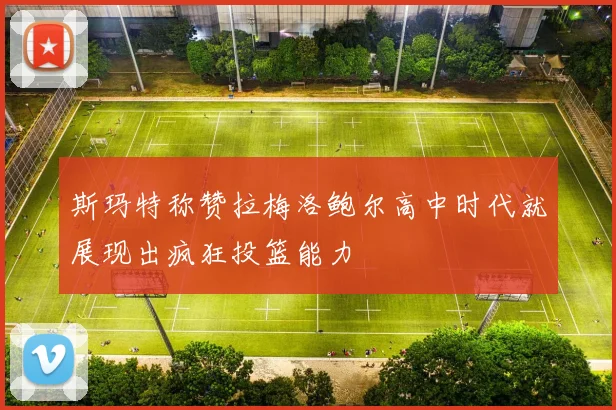 斯玛特称赞拉梅洛鲍尔高中时代就展现出疯狂投篮能力