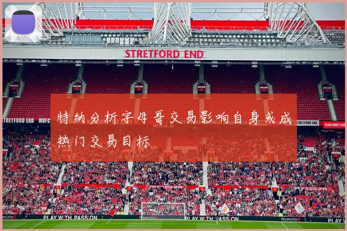 特纳分析字母哥交易影响自身或成热门交易目标