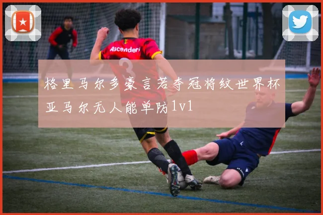 格里马尔多豪言若夺冠将纹世界杯亚马尔无人能单防1v1