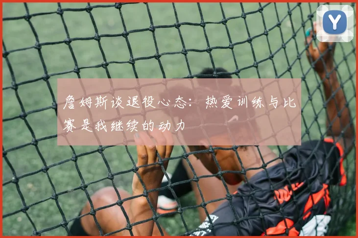 詹姆斯谈退役心态：热爱训练与比赛是我继续的动力