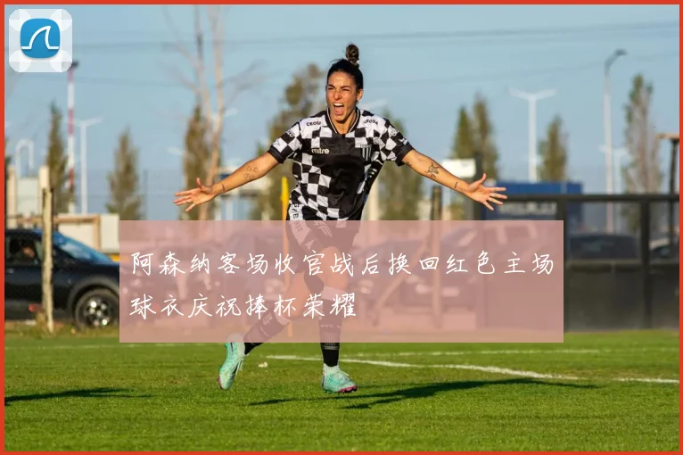 阿森纳客场收官战后换回红色主场球衣庆祝捧杯荣耀