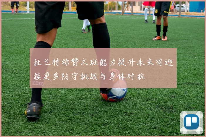 杜兰特称赞文班能力提升未来将迎接更多防守挑战与身体对抗