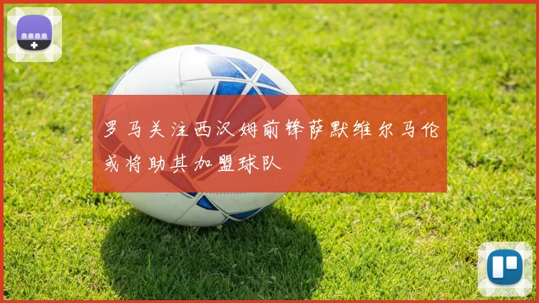 罗马关注西汉姆前锋萨默维尔马伦或将助其加盟球队