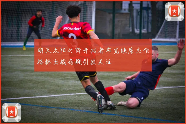 明天太阳对阵开拓者布克缺席杰伦格林出战存疑引发关注
