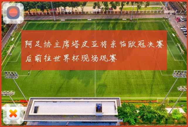 阿足协主席塔皮亚将亲临欧冠决赛后前往世界杯现场观赛