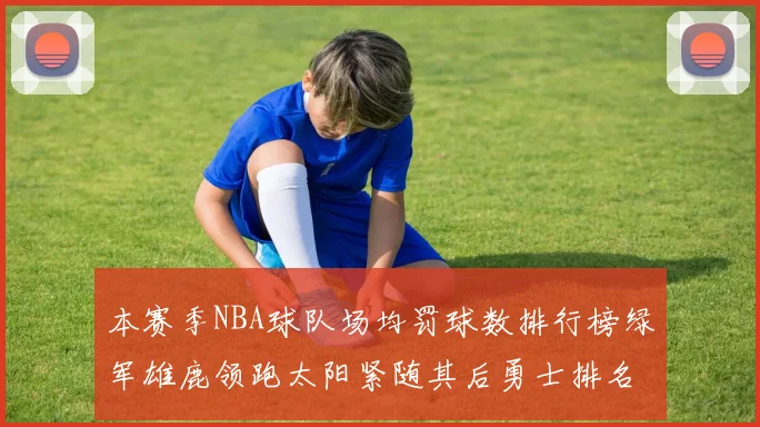 本赛季NBA球队场均罚球数排行榜绿军雄鹿领跑太阳紧随其后勇士排名第九
