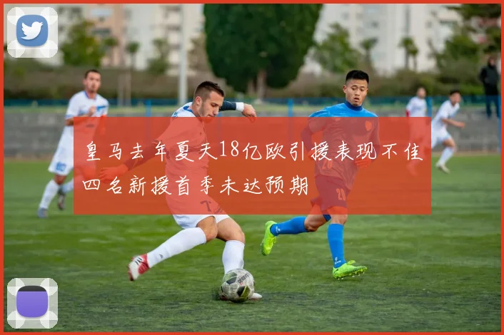 皇马去年夏天18亿欧引援表现不佳四名新援首季未达预期