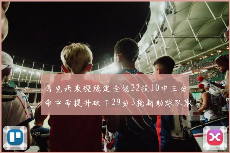 马克西表现稳定全场22投10中三分命中率提升砍下29分3抢断助球队取胜