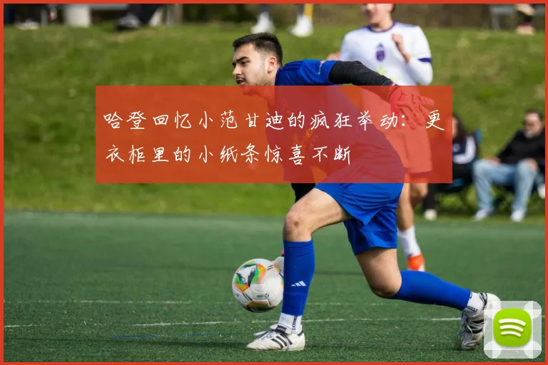 哈登回忆小范甘迪的疯狂举动：更衣柜里的小纸条惊喜不断