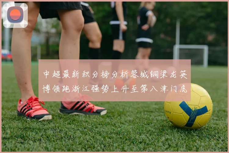 中超最新积分榜分析蓉城铜梁龙英博领跑浙江强势上升至第八津门虎仍然垫底