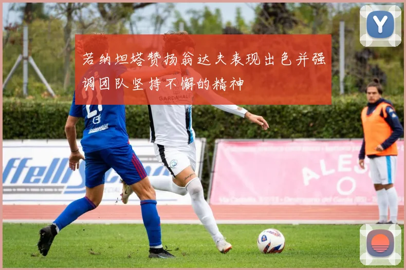 若纳坦塔赞扬翁达夫表现出色并强调团队坚持不懈的精神