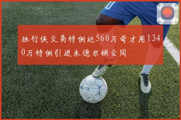 独行侠交易特例达560万奇才用1340万特例引进米德尔顿合同