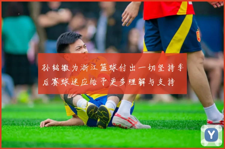 孙铭徽为浙江篮球付出一切坚持季后赛球迷应给予更多理解与支持