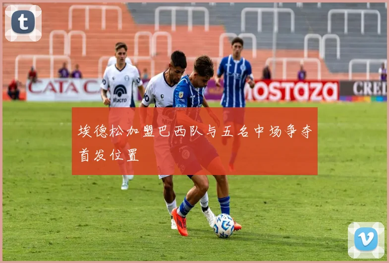 埃德松加盟巴西队与五名中场争夺首发位置