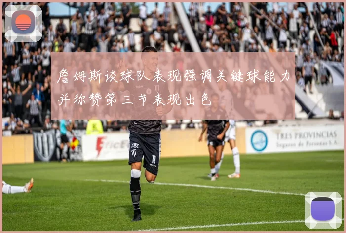 詹姆斯谈球队表现强调关键球能力并称赞第三节表现出色