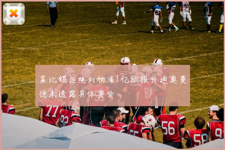 莱比锡拒绝利物浦1亿欧报价迪奥曼德未透露具体要价