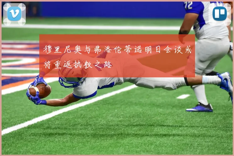 穆里尼奥与弗洛伦蒂诺明日会谈或将重返执教之路
