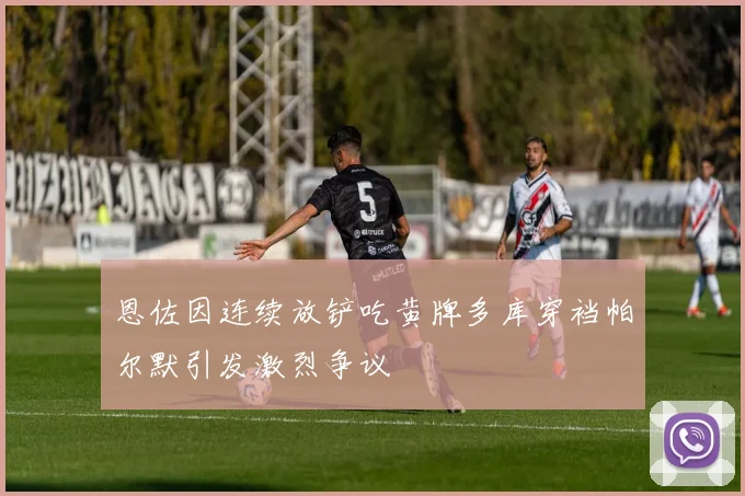 恩佐因连续放铲吃黄牌多库穿裆帕尔默引发激烈争议