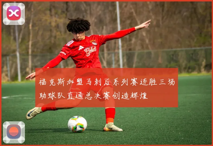 福克斯加盟马刺后系列赛连胜三场助球队直通总决赛创造辉煌