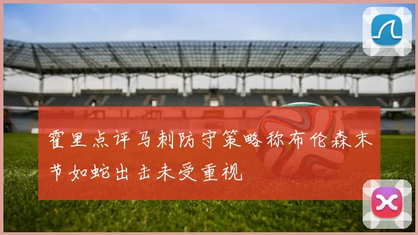 霍里点评马刺防守策略称布伦森末节如蛇出击未受重视