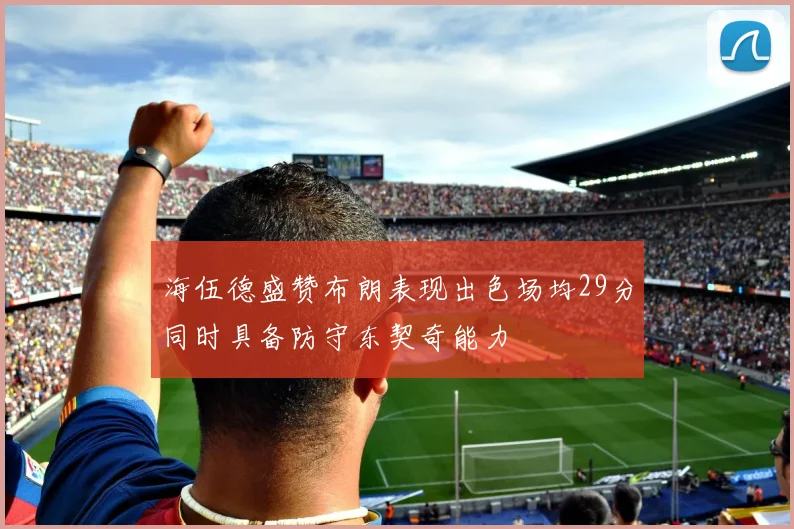 海伍德盛赞布朗表现出色场均29分同时具备防守东契奇能力