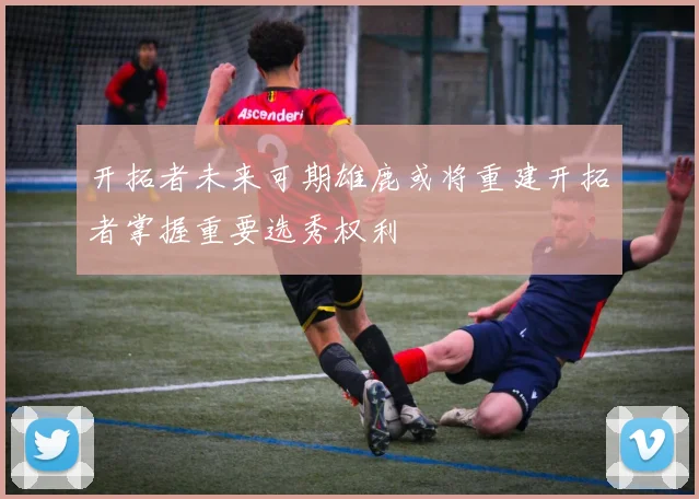 开拓者未来可期雄鹿或将重建开拓者掌握重要选秀权利