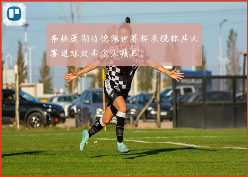 弗林蓬期待德佩世界杯表现称其大赛进球效率令人瞩目
