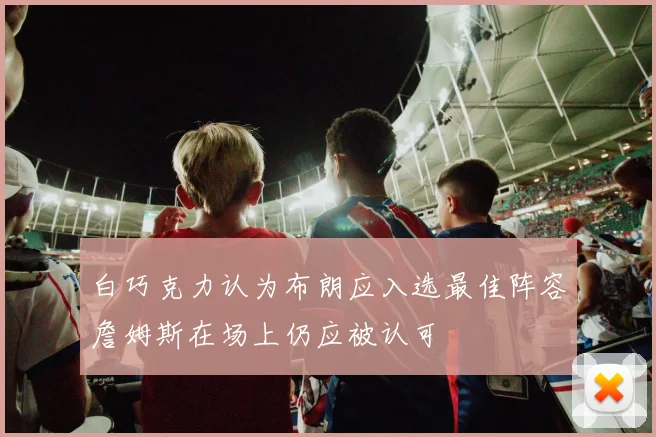 白巧克力认为布朗应入选最佳阵容詹姆斯在场上仍应被认可