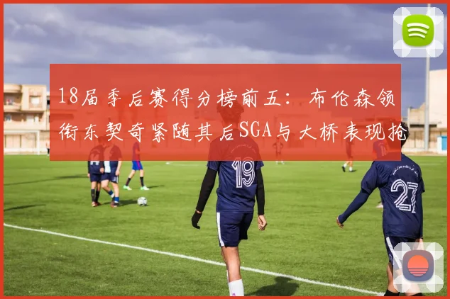 18届季后赛得分榜前五：布伦森领衔东契奇紧随其后SGA与大桥表现抢眼