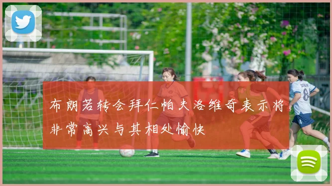 布朗若转会拜仁帕夫洛维奇表示将非常高兴与其相处愉快