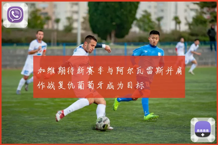 加维期待新赛季与阿尔瓦雷斯并肩作战复仇葡萄牙成为目标