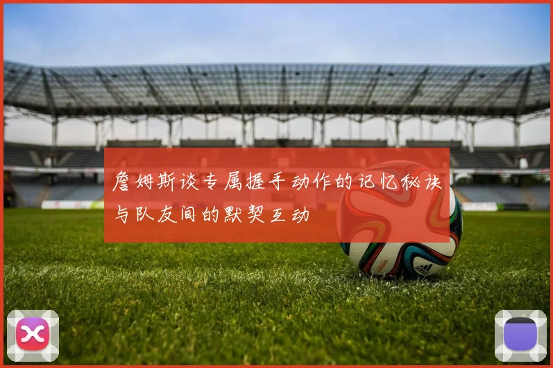 詹姆斯谈专属握手动作的记忆秘诀与队友间的默契互动